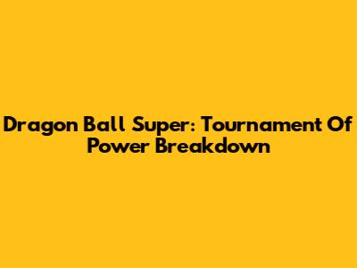 Dragon Ball Super: Tournament Of Power Breakdown