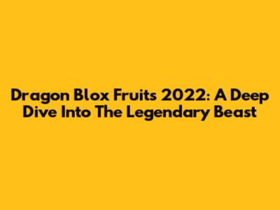 Dragon Blox Fruits 2022: A Deep Dive Into The Legendary Beast