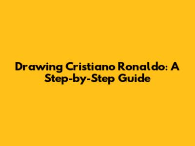 Drawing Cristiano Ronaldo: A Step-by-Step Guide