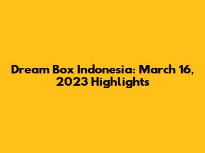 Dream Box Indonesia: March 16, 2023 Highlights