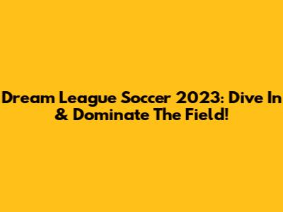 Dream League Soccer 2023: Dive In & Dominate The Field!
