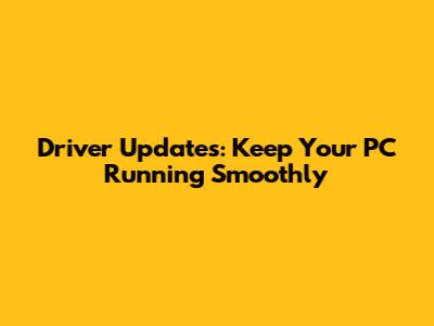 Driver Updates: Keep Your PC Running Smoothly