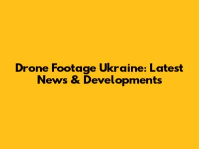 Drone Footage Ukraine: Latest News & Developments