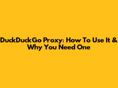 DuckDuckGo Proxy: How To Use It & Why You Need One