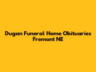 Dugan Funeral Home Obituaries Fremont NE