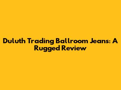 Duluth Trading Ballroom Jeans: A Rugged Review