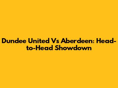 Dundee United Vs Aberdeen: Head-to-Head Showdown
