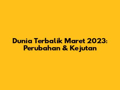 Dunia Terbalik Maret 2023: Perubahan & Kejutan
