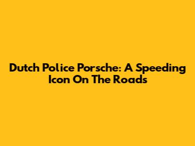 Dutch Police Porsche: A Speeding Icon On The Roads