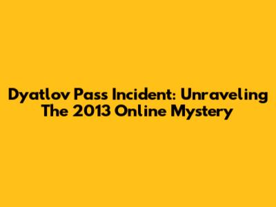 Dyatlov Pass Incident: Unraveling The 2013 Online Mystery