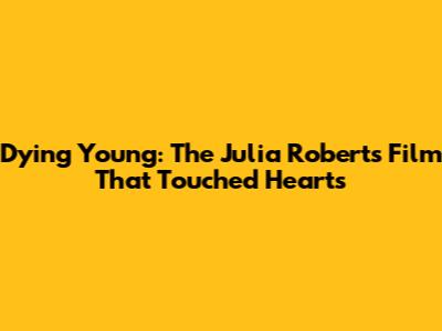 Dying Young: The Julia Roberts Film That Touched Hearts