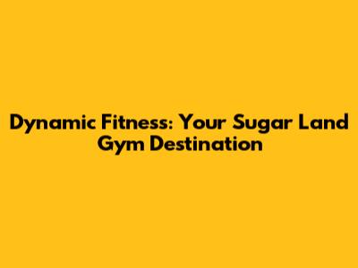 Dynamic Fitness: Your Sugar Land Gym Destination