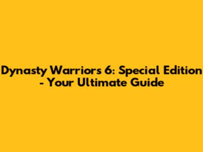 Dynasty Warriors 6: Special Edition - Your Ultimate Guide