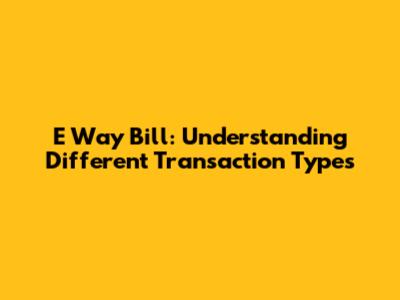 E Way Bill: Understanding Different Transaction Types
