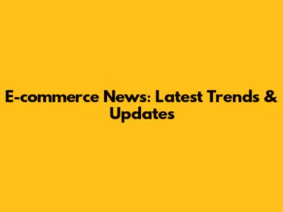 E-commerce News: Latest Trends & Updates