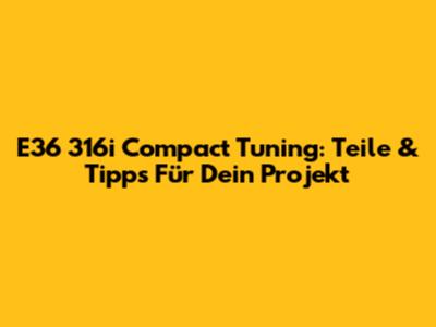 E36 316i Compact Tuning: Teile & Tipps Für Dein Projekt