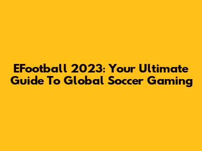 EFootball 2023: Your Ultimate Guide To Global Soccer Gaming