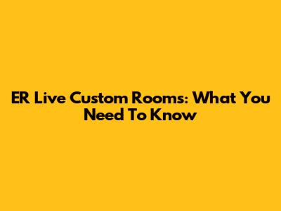 ER Live Custom Rooms: What You Need To Know