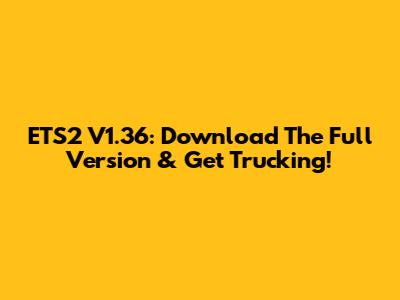 ETS2 V1.36: Download The Full Version & Get Trucking!