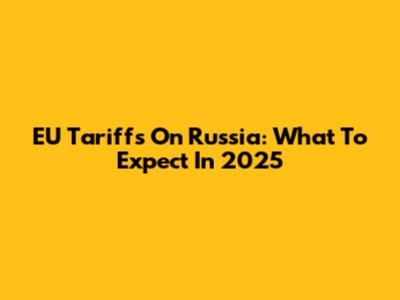 EU Tariffs On Russia: What To Expect In 2025