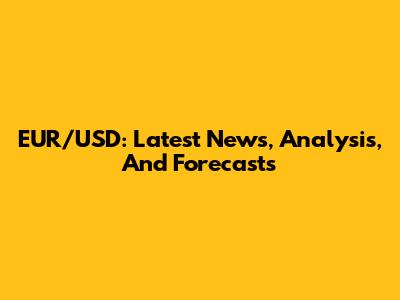 EUR/USD: Latest News, Analysis, And Forecasts