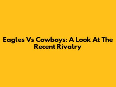 Eagles Vs Cowboys: A Look At The Recent Rivalry