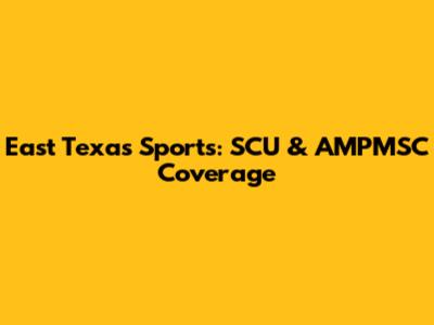 East Texas Sports: SCU & AMPMSC Coverage