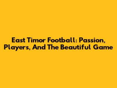 East Timor Football: Passion, Players, And The Beautiful Game