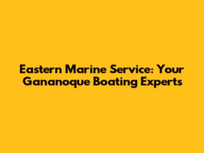Eastern Marine Service: Your Gananoque Boating Experts
