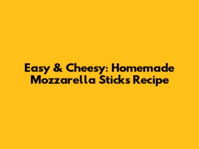 Easy & Cheesy: Homemade Mozzarella Sticks Recipe