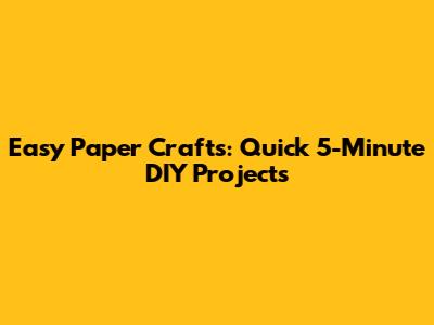 Easy Paper Crafts: Quick 5-Minute DIY Projects