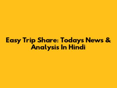Easy Trip Share: Today's News & Analysis In Hindi
