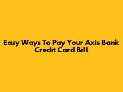 Easy Ways To Pay Your Axis Bank Credit Card Bill