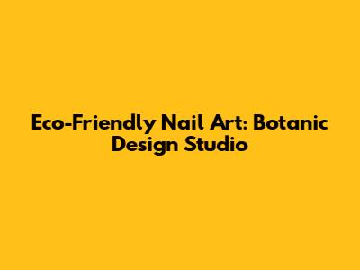 Eco-Friendly Nail Art: Botanic Design Studio