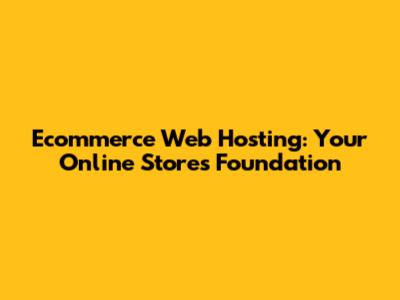 Ecommerce Web Hosting: Your Online Store's Foundation