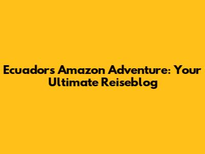 Ecuador's Amazon Adventure: Your Ultimate Reiseblog