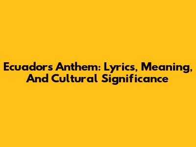 Ecuador's Anthem: Lyrics, Meaning, And Cultural Significance