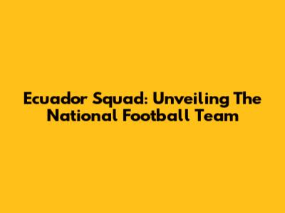 Ecuador Squad: Unveiling The National Football Team