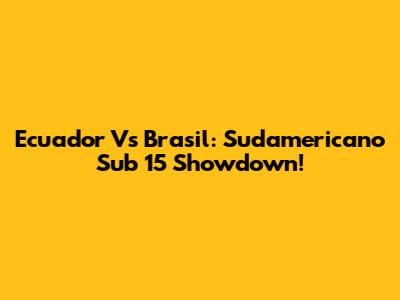 Ecuador Vs Brasil: Sudamericano Sub 15 Showdown!