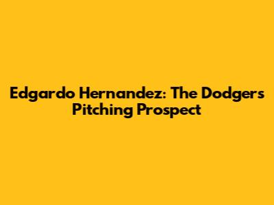 Edgardo Hernandez: The Dodgers' Pitching Prospect