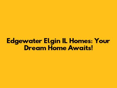 Edgewater Elgin IL Homes: Your Dream Home Awaits!