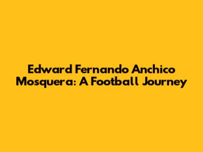 Edward Fernando Anchico Mosquera: A Football Journey