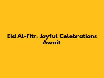 Eid Al-Fitr: Joyful Celebrations Await