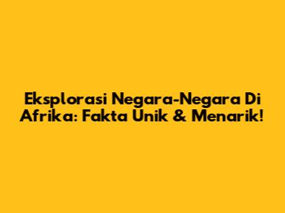 Eksplorasi Negara-Negara Di Afrika: Fakta Unik & Menarik!