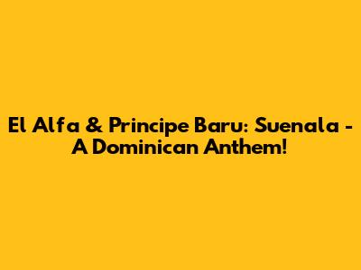 El Alfa & Principe Baru: Suenala - A Dominican Anthem!