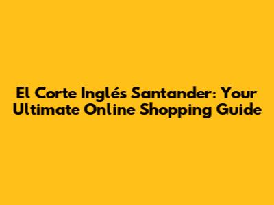 El Corte Inglés Santander: Your Ultimate Online Shopping Guide