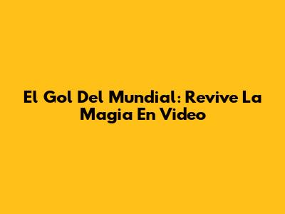 El Gol Del Mundial: Revive La Magia En Video
