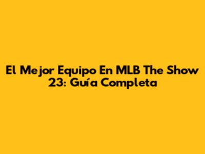 El Mejor Equipo En MLB The Show 23: Guía Completa