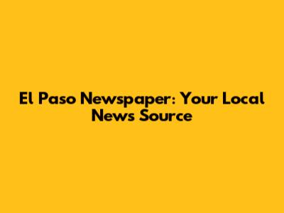 El Paso Newspaper: Your Local News Source
