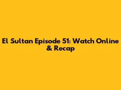 El Sultan Episode 51: Watch Online & Recap